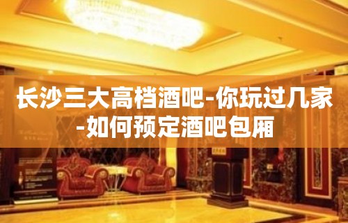 长沙三大高档酒吧-你玩过几家-如何预定酒吧包厢