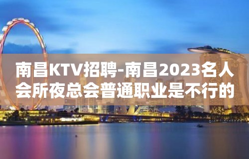 南昌﻿KTV招聘-南昌﻿2023名人会所夜总会普通职业是不行的