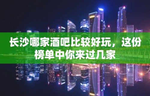 长沙哪家酒吧比较好玩，这份榜单中你来过几家