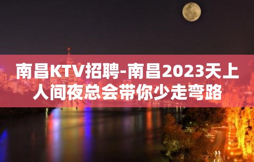 南昌﻿KTV招聘-南昌﻿2023天上人间夜总会带你少走弯路