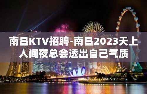 南昌﻿KTV招聘-南昌﻿2023天上人间夜总会透出自己气质