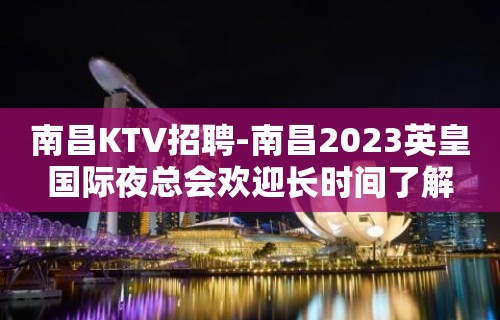 南昌﻿KTV招聘-南昌﻿2023英皇国际夜总会欢迎长时间了解