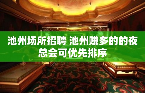 池州场所招聘 池州赚多的的夜总会可优先排序