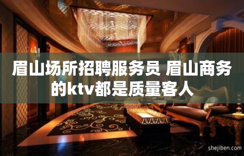 眉山场所招聘服务员 眉山商务的ktv都是质量客人