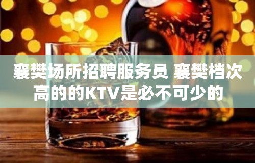 襄樊场所招聘服务员 襄樊档次高的的KTV是必不可少的