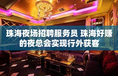 珠海夜场招聘服务员 珠海好赚的夜总会实现行外获客