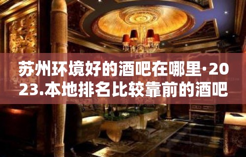 苏州环境好的酒吧在哪里·2023.本地排名比较靠前的酒吧