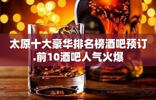 太原十大豪华排名榜酒吧预订.前10酒吧人气火爆