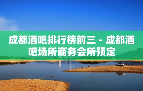 成都酒吧排行榜前三－成都酒吧场所商务会所预定