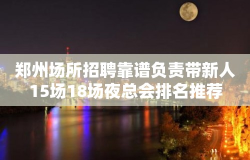 郑州场所招聘靠谱负责带新人15场18场夜总会排名推荐