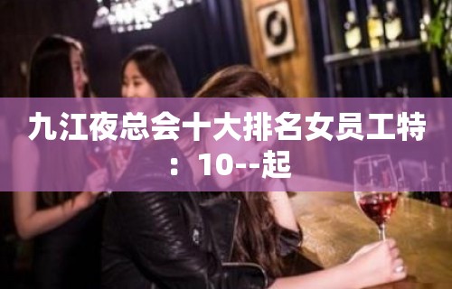 九江夜总会十大排名女员工特：10--起