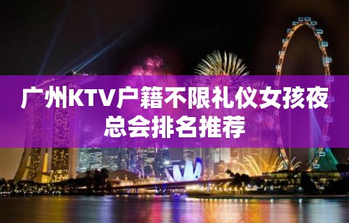 广州KTV户籍不限礼仪女孩夜总会排名推荐