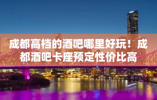 成都高档的酒吧哪里好玩！成都酒吧卡座预定性价比高