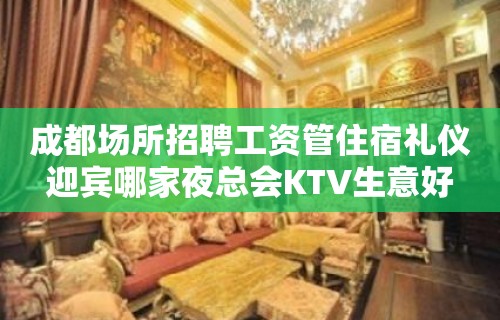 成都场所招聘工资管住宿礼仪迎宾哪家夜总会KTV生意好