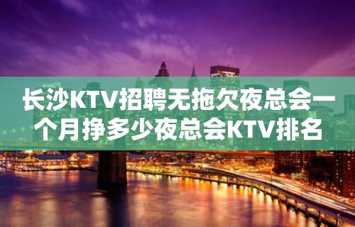 长沙KTV招聘无拖欠夜总会一个月挣多少夜总会KTV排名