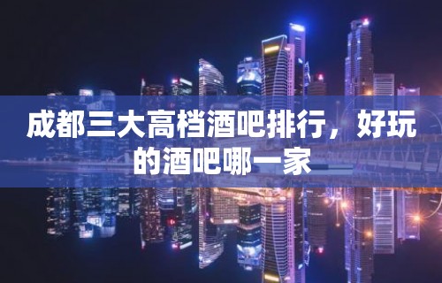 成都三大高档酒吧排行，好玩的酒吧哪一家