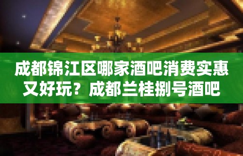 成都锦江区哪家酒吧消费实惠又好玩？成都兰桂捌号酒吧