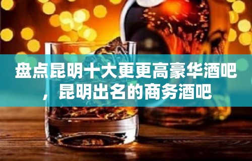 盘点昆明十大更更高豪华酒吧，昆明出名的商务酒吧