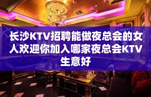 长沙KTV招聘能做夜总会的女人欢迎你加入哪家夜总会KTV生意好