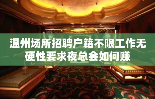 温州场所招聘户籍不限工作无硬性要求夜总会如何赚