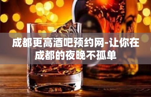 成都更高酒吧预约网-让你在成都的夜晚不孤单