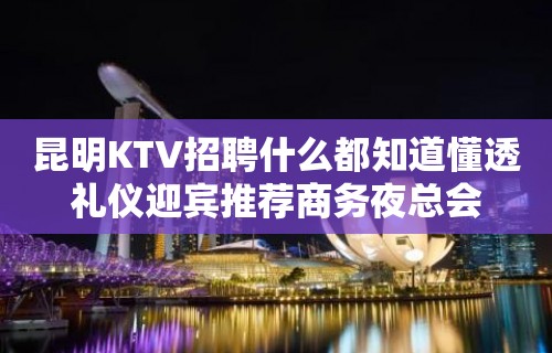 昆明KTV招聘什么都知道懂透礼仪迎宾推荐商务夜总会