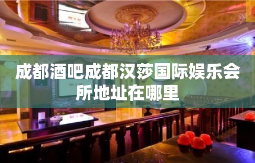 成都酒吧成都汉莎国际娱乐会所地址在哪里