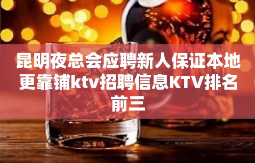 昆明夜总会应聘新人保证本地更靠铺ktv招聘信息KTV排名前三