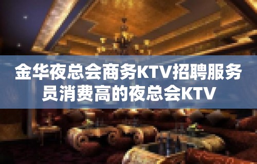 金华夜总会商务KTV招聘服务员消费高的夜总会KTV