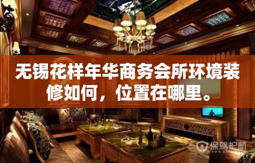 无锡花样年华商务会所环境装修如何，位置在哪里。