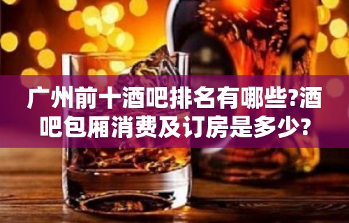 广州前十酒吧排名有哪些?酒吧包厢消费及订房是多少?