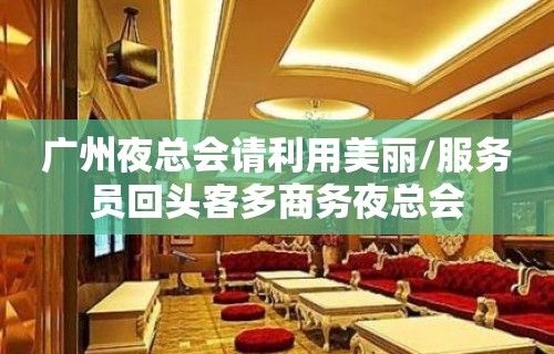 广州夜总会请利用美丽/服务员回头客多商务夜总会