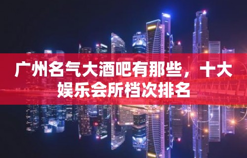 广州名气大酒吧有那些，十大娱乐会所档次排名