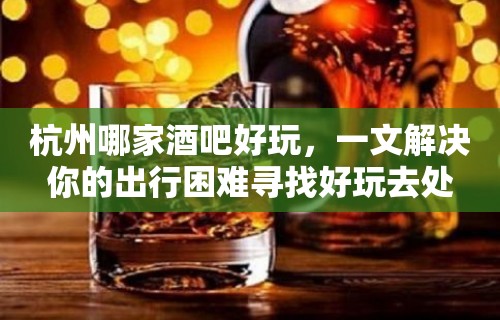 杭州哪家酒吧好玩，一文解决你的出行困难寻找好玩去处