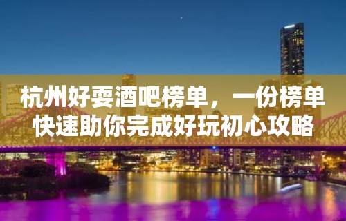 杭州好耍酒吧榜单，一份榜单快速助你完成好玩初心攻略