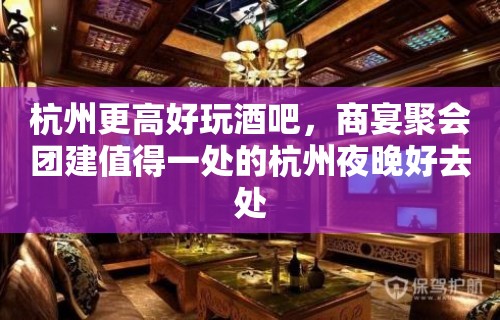 杭州更高好玩酒吧，商宴聚会团建值得一处的杭州夜晚好去处