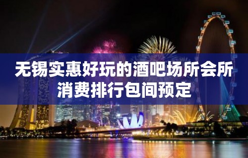 无锡实惠好玩的酒吧场所会所消费排行包间预定