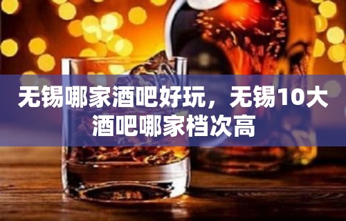 无锡哪家酒吧好玩，无锡10大酒吧哪家档次高