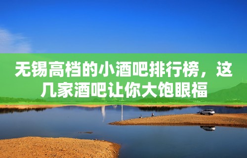 无锡高档的小酒吧排行榜，这几家酒吧让你大饱眼福