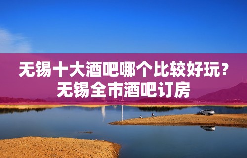 无锡十大酒吧哪个比较好玩？无锡全市酒吧订房