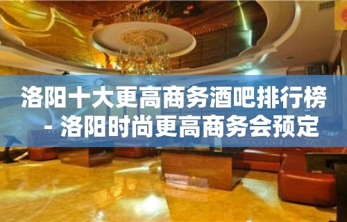 洛阳十大更高商务酒吧排行榜－洛阳时尚更高商务会预定