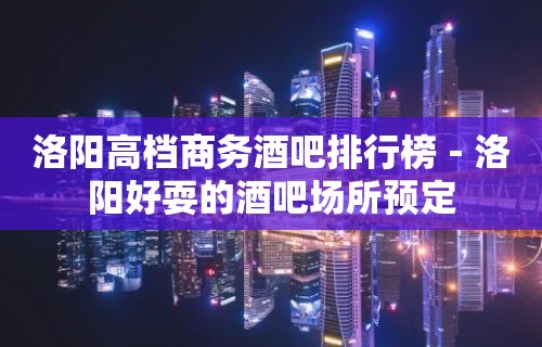 洛阳高档商务酒吧排行榜－洛阳好耍的酒吧场所预定