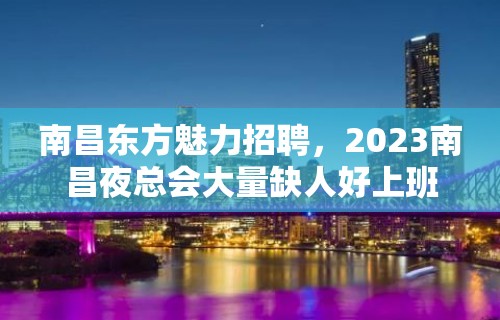 南昌东方魅力招聘，2023南昌夜总会大量缺人好上班