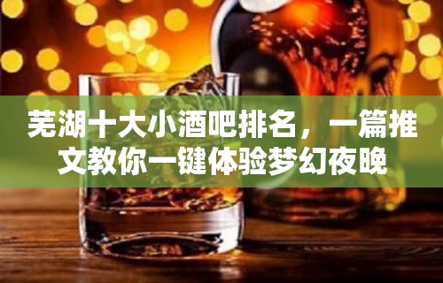 芜湖十大小酒吧排名，一篇推文教你一键体验梦幻夜晚