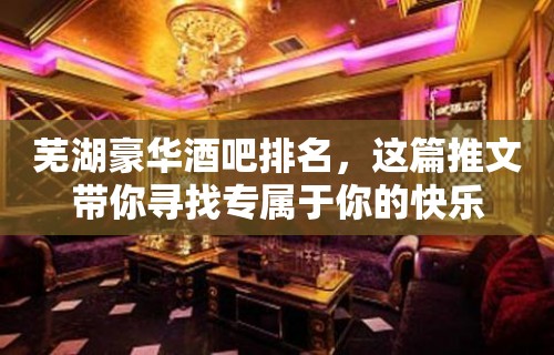 芜湖豪华酒吧排名，这篇推文带你寻找专属于你的快乐