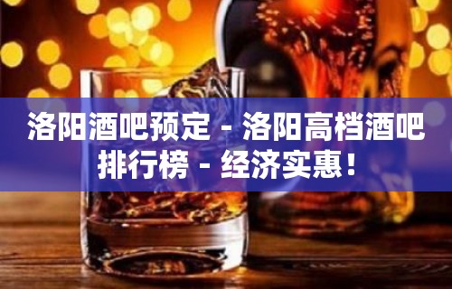 洛阳酒吧预定－洛阳高档酒吧排行榜－经济实惠！