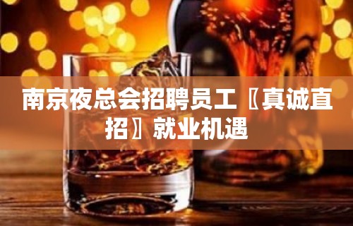 南京夜总会招聘员工〖真诚直招〗就业机遇