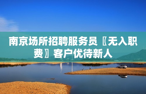 南京场所招聘服务员〖无入职费〗客户优待新人