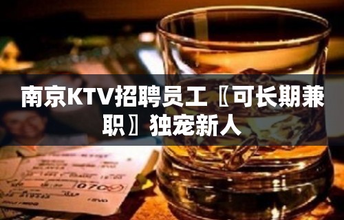 南京KTV招聘员工〖可长期兼职〗独宠新人