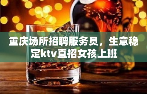 重庆场所招聘服务员，生意稳定ktv直招女孩上班